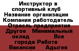 Инструктор в спортивный клуб › Название организации ­ Компания-работодатель › Отрасль предприятия ­ Другое › Минимальный оклад ­ 25 000 - Все города Работа » Вакансии   . Адыгея респ.,Адыгейск г.